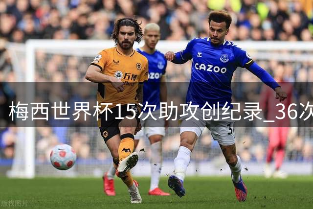梅西世界杯15次助攻创纪录 36次直接造球诠释全能王本色